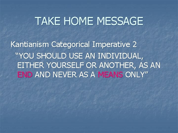 TAKE HOME MESSAGE Kantianism Categorical Imperative 2 “YOU SHOULD USE AN INDIVIDUAL, EITHER YOURSELF