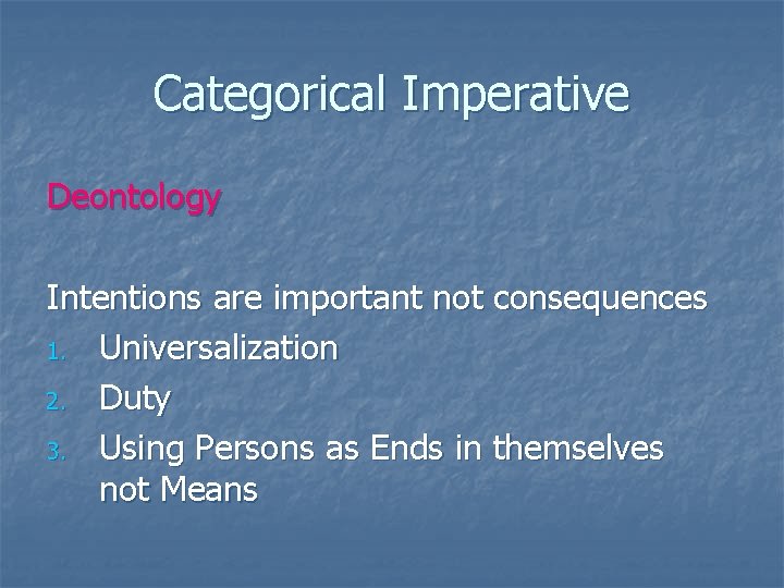 Categorical Imperative Deontology Intentions are important not consequences 1. Universalization 2. Duty 3. Using