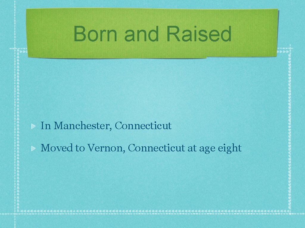 Born and Raised In Manchester, Connecticut Moved to Vernon, Connecticut at age eight 