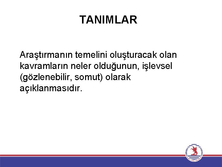 TANIMLAR Araştırmanın temelini oluşturacak olan kavramların neler olduğunun, işlevsel (gözlenebilir, somut) olarak açıklanmasıdır. TANIMLAR Araştırmanın temelini oluşturacak olan kavramların neler olduğunun, işlevsel (gözlenebilir, somut) olarak açıklanmasıdır.