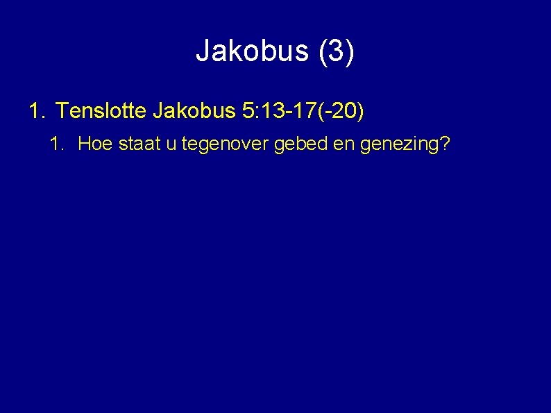 Jakobus (3) 1. Tenslotte Jakobus 5: 13 -17(-20) 1. Hoe staat u tegenover gebed