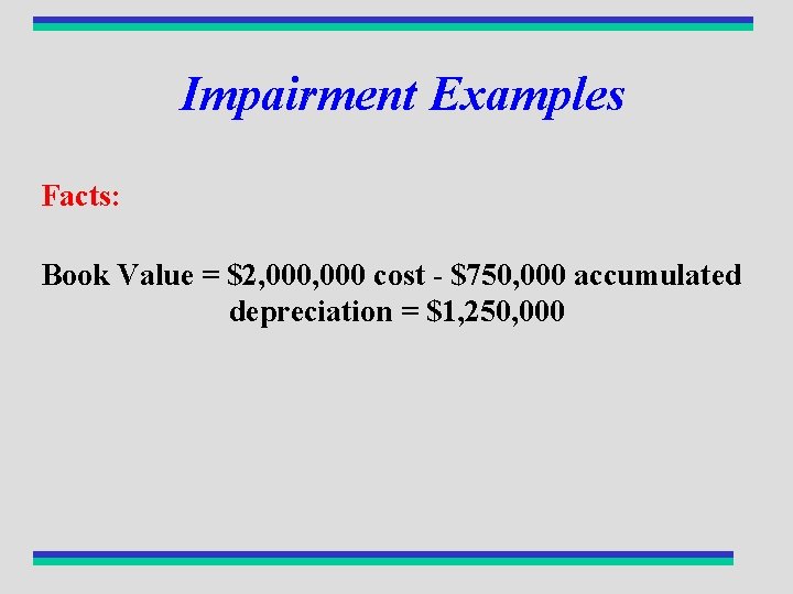 Impairment Examples Facts: Book Value = $2, 000 cost - $750, 000 accumulated depreciation