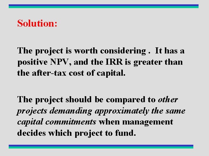 Solution: The project is worth considering. It has a positive NPV, and the IRR