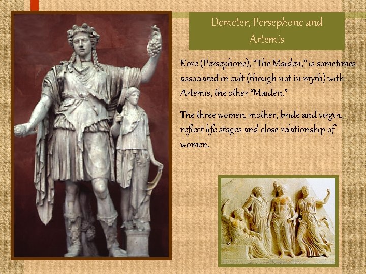 Demeter, Persephone and Artemis Kore (Persephone), “The Maiden, ” is sometimes associated in cult