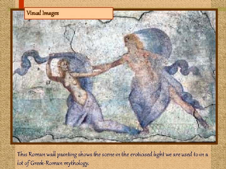 Visual Images This Roman wall painting shows the scene in the eroticised light we