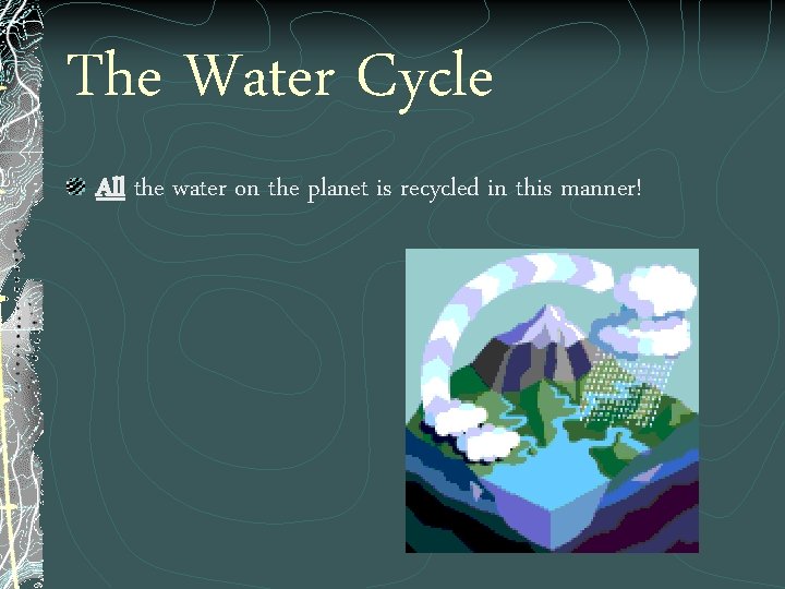 The Water Cycle All the water on the planet is recycled in this manner!
