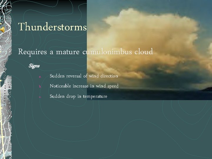 Thunderstorms Requires a mature cumulonimbus cloud Signs a. b. c. Sudden reversal of wind