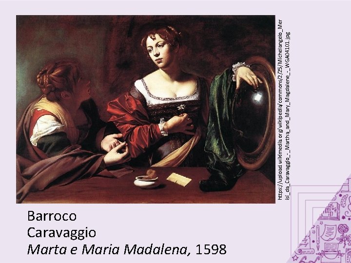 Barroco Caravaggio Marta e Maria Madalena, 1598 https: //upload. wikimedia. org/wikipedia/commons/2/25/Michelangelo_Mer isi_da_Caravaggio_-_Martha_and_Mary_Magdalene_-_WGA 04101. jpg