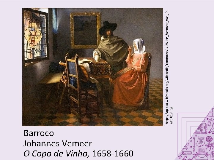 Barroco Johannes Vemeer O Copo de Vinho, 1658 -1660 https: //upload. wikimedia. org/wikipedia/commons/1/19/Jan_Vermeer_van_D elft_018.