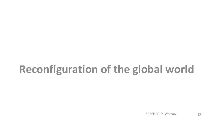 Reconfiguration of the global world EAEPE 2019, Warsaw 19 