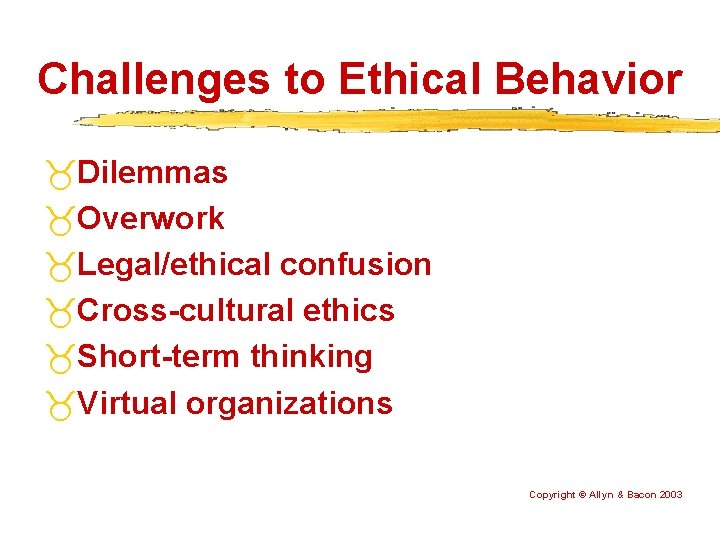 Challenges to Ethical Behavior Dilemmas Overwork Legal/ethical confusion Cross-cultural ethics Short-term thinking Virtual organizations