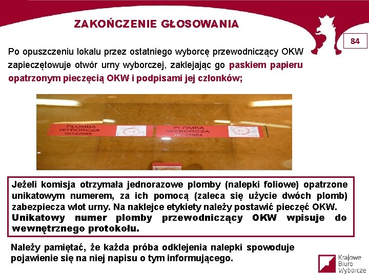 ZAKOŃCZENIE GŁOSOWANIA 84 Po opuszczeniu lokalu przez ostatniego wyborcę przewodniczący OKW zapieczętowuje otwór urny