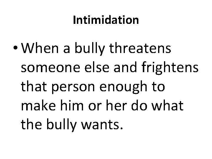 Intimidation • When a bully threatens someone else and frightens that person enough to