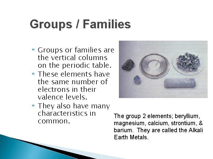 Groups / Families Groups or families are the vertical columns on the periodic table. Groups / Families Groups or families are the vertical columns on the periodic table.