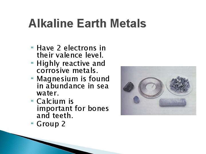 Alkaline Earth Metals Have 2 electrons in their valence level. Highly reactive and corrosive