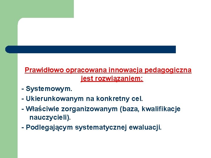 Prawidłowo opracowana innowacja pedagogiczna jest rozwiązaniem: - Systemowym. - Ukierunkowanym na konkretny cel. -