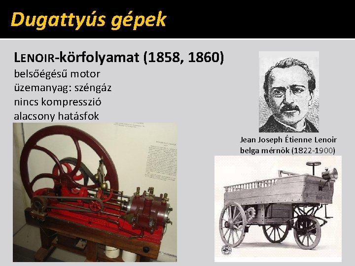 Dugattyús gépek LENOIR-körfolyamat (1858, 1860) belsőégésű motor üzemanyag: széngáz nincs kompresszió alacsony hatásfok Jean Dugattyús gépek LENOIR-körfolyamat (1858, 1860) belsőégésű motor üzemanyag: széngáz nincs kompresszió alacsony hatásfok Jean