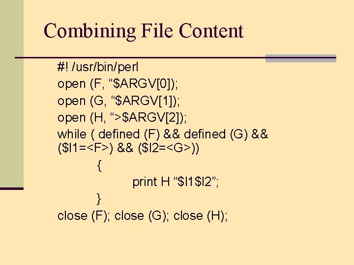 Combining File Content #! /usr/bin/perl open (F, “$ARGV[0]); open (G, “$ARGV[1]); open (H, “>$ARGV[2]);