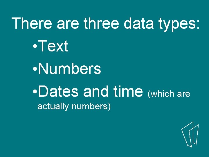 There are three data types: • Text • Numbers • Dates and time (which