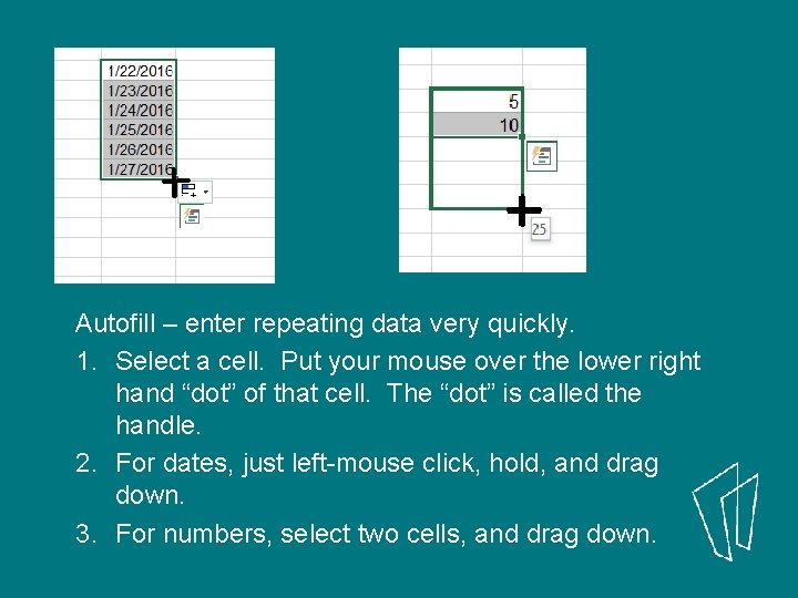Autofill – enter repeating data very quickly. 1. Select a cell. Put your mouse