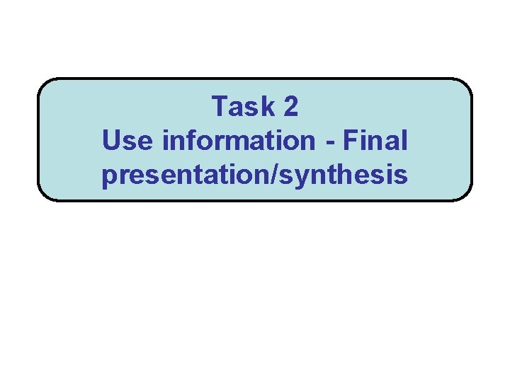 Task 2 Use information - Final presentation/synthesis 
