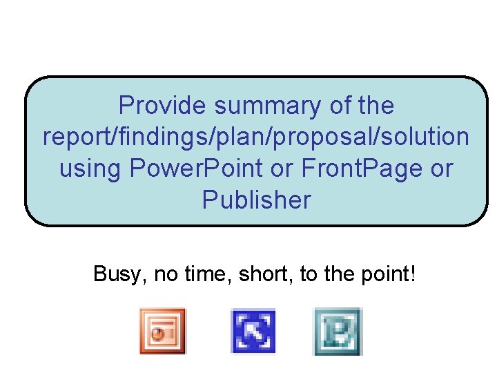 Provide summary of the report/findings/plan/proposal/solution using Power. Point or Front. Page or Publisher Busy,