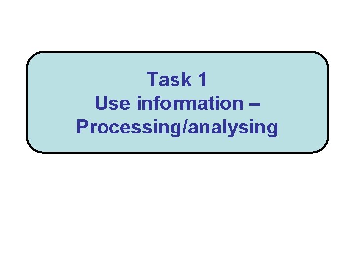 Task 1 Use information – Processing/analysing 