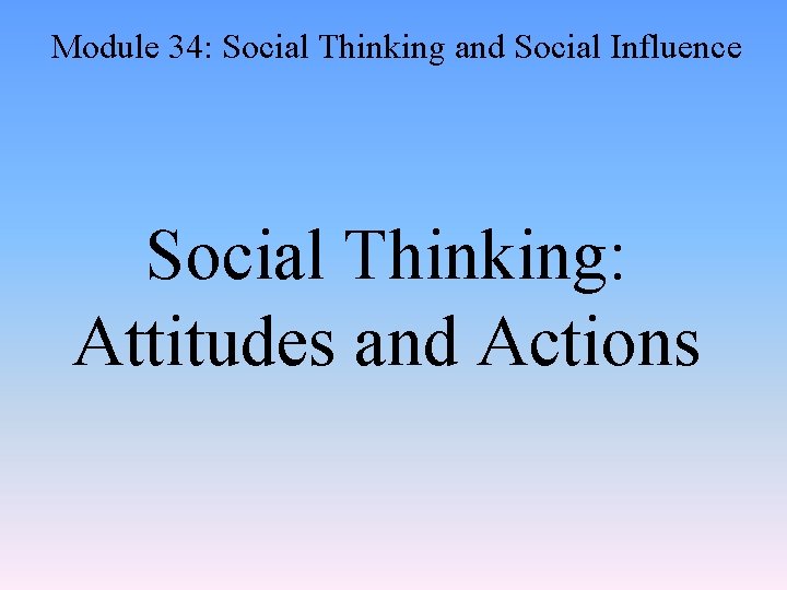 Module 34: Social Thinking and Social Influence Social Thinking: Attitudes and Actions 