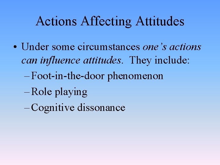 Actions Affecting Attitudes • Under some circumstances one’s actions can influence attitudes. They include: