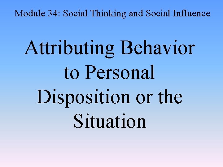 Module 34: Social Thinking and Social Influence Attributing Behavior to Personal Disposition or the