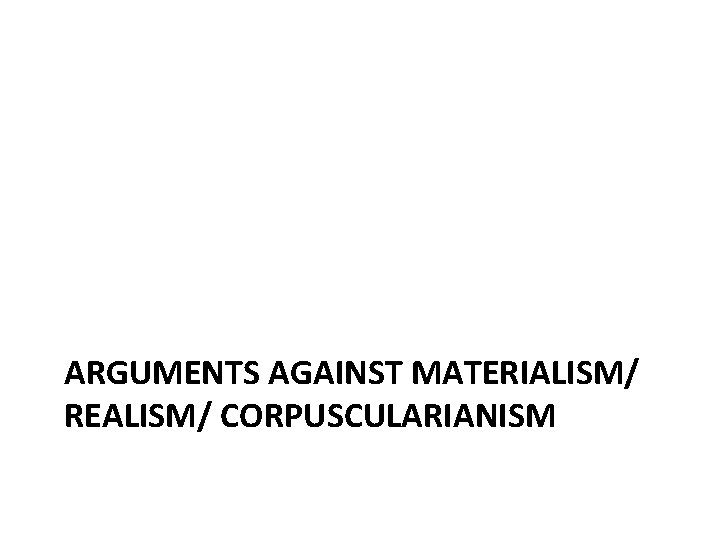 ARGUMENTS AGAINST MATERIALISM/ REALISM/ CORPUSCULARIANISM 