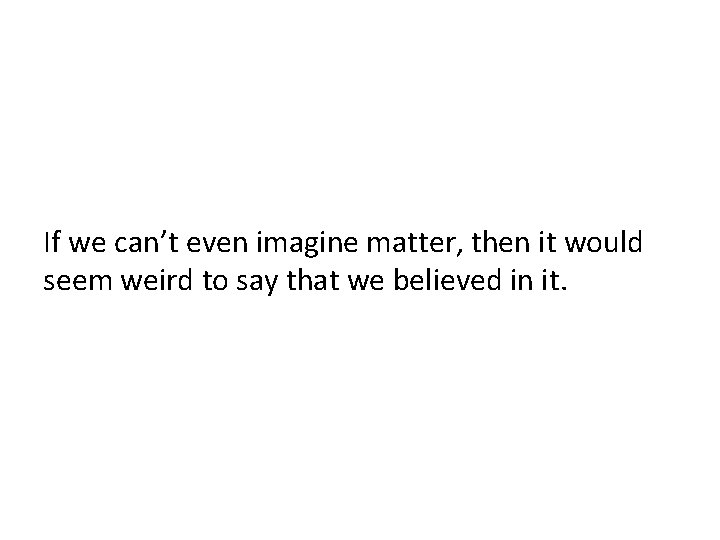 If we can’t even imagine matter, then it would seem weird to say that