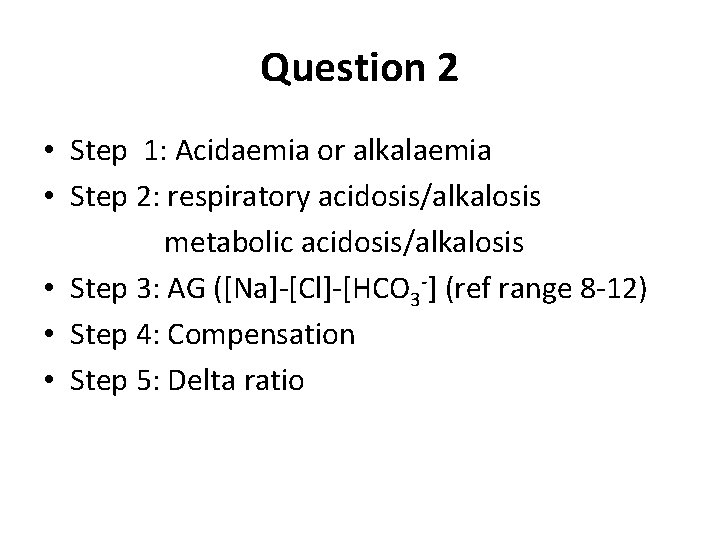 Question 2 • • • Step 1: Acidaemia or alkalaemia Step 2: respiratory acidosis/alkalosis