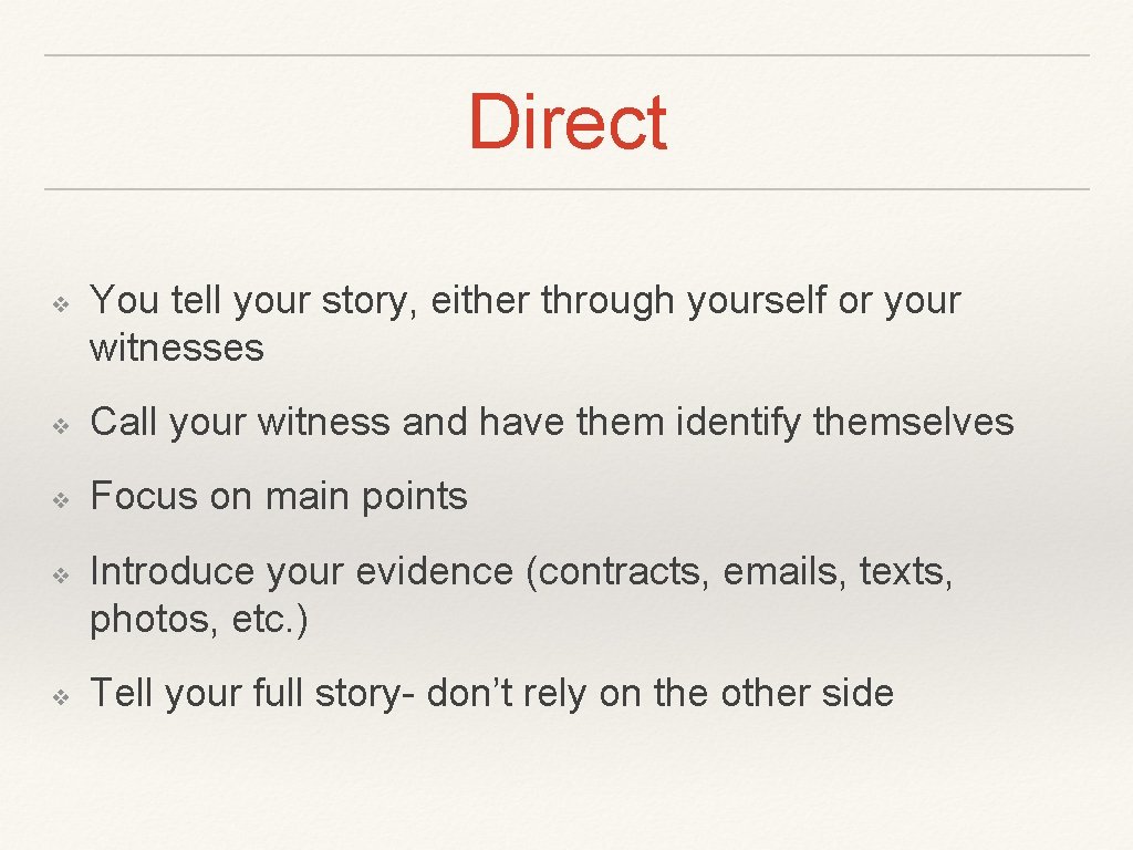 Direct ❖ You tell your story, either through yourself or your witnesses ❖ Call