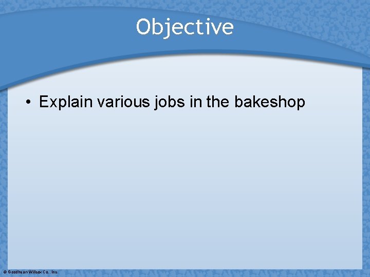 Objective • Explain various jobs in the bakeshop © Goodheart-Willcox Co. , Inc. 