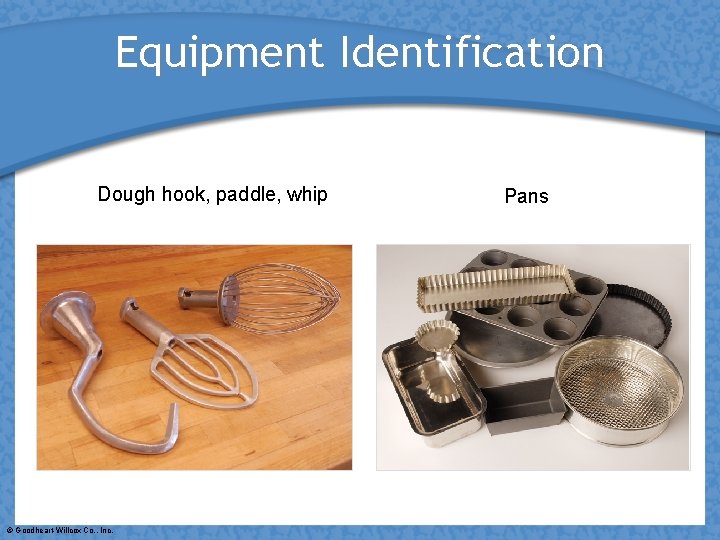 Equipment Identification Dough hook, paddle, whip © Goodheart-Willcox Co. , Inc. Pans 