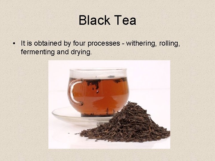 Black Tea • It is obtained by four processes - withering, rolling, fermenting and