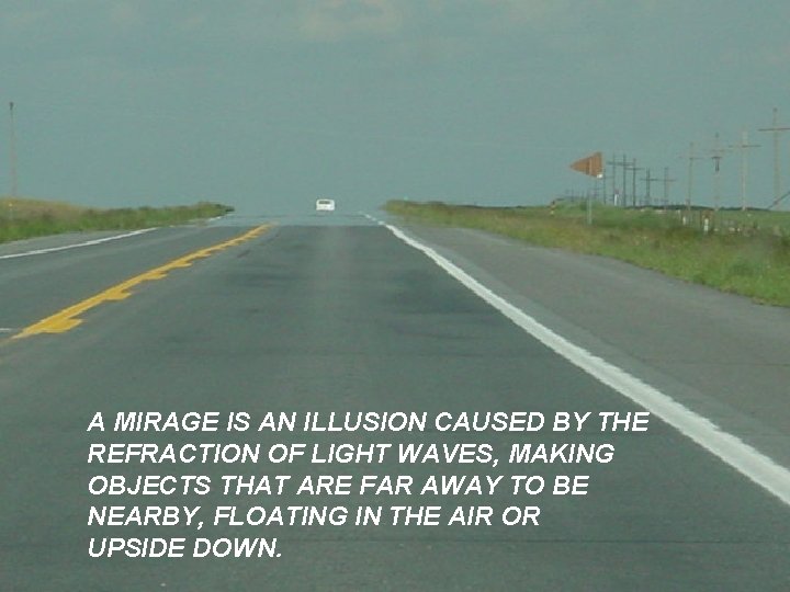 A MIRAGE IS AN ILLUSION CAUSED BY THE REFRACTION OF LIGHT WAVES, MAKING OBJECTS