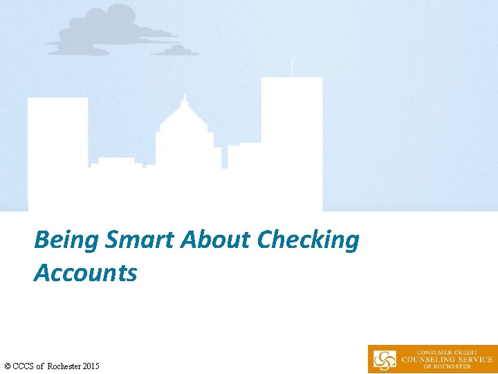 Being Smart About Checking Accounts © CCCS of Rochester 2015 