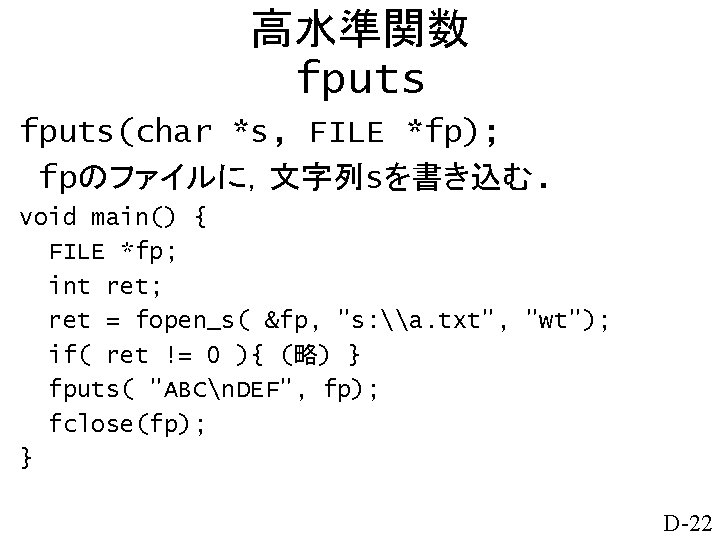 高水準関数 fputs(char *s, FILE *fp); fpのファイルに，文字列sを書き込む. void main() { FILE *fp; int ret; ret