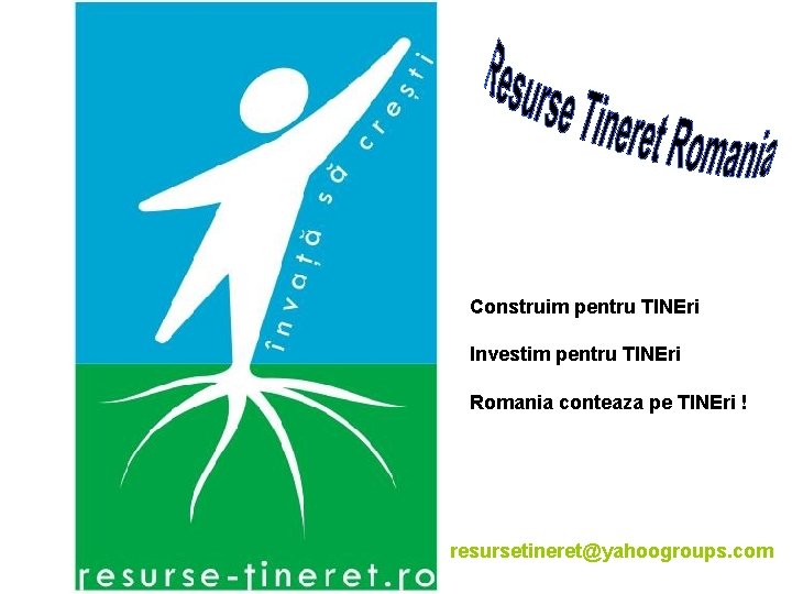 Construim pentru TINEri Investim pentru TINEri Romania conteaza pe TINEri ! resursetineret@yahoogroups. com 