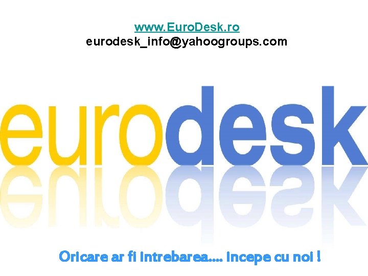 www. Euro. Desk. ro eurodesk_info@yahoogroups. com Oricare ar fi intrebarea…. incepe cu noi !