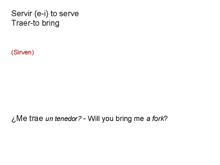 Servir (e-i) to serve Traer-to bring (Sirven) ¿Me trae un tenedor? - Will you