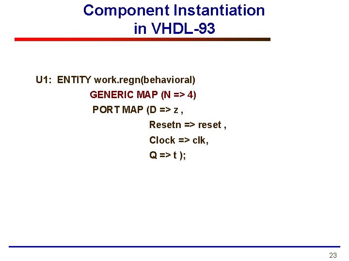 Component Instantiation in VHDL-93 U 1: ENTITY work. regn(behavioral) GENERIC MAP (N => 4)