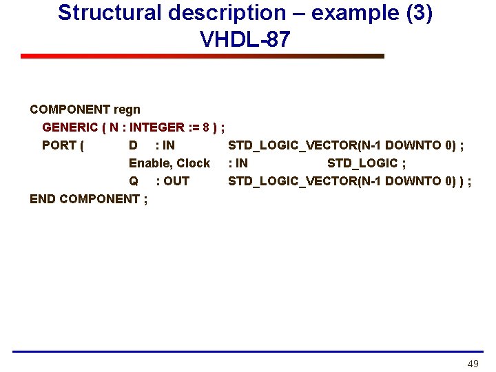 Structural description – example (3) VHDL-87 COMPONENT regn GENERIC ( N : INTEGER : Structural description – example (3) VHDL-87 COMPONENT regn GENERIC ( N : INTEGER :