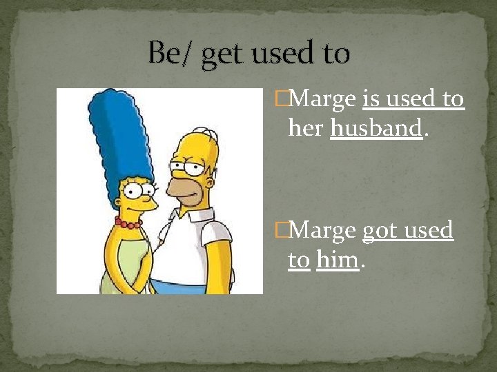 Be/ get used to �Marge is used to her husband. �Marge got used to