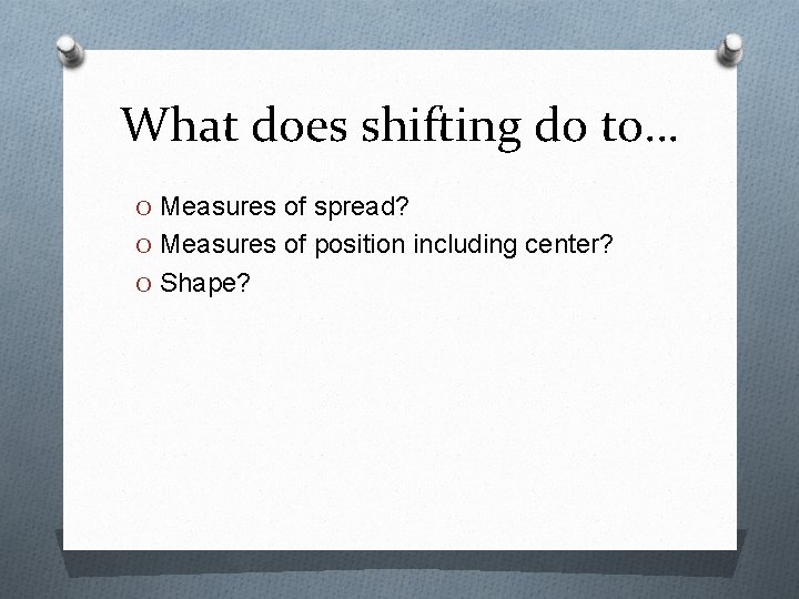 What does shifting do to… O Measures of spread? O Measures of position including
