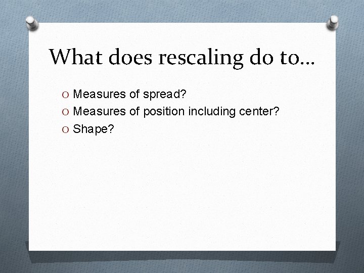 What does rescaling do to… O Measures of spread? O Measures of position including