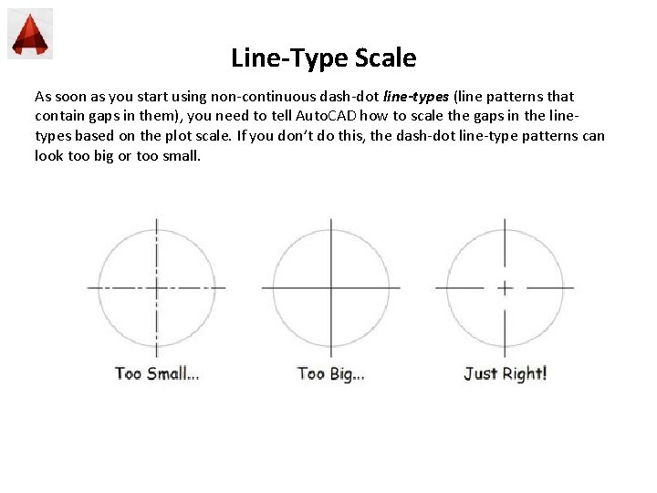 Line-Type Scale As soon as you start using non-continuous dash-dot line-types (line patterns that