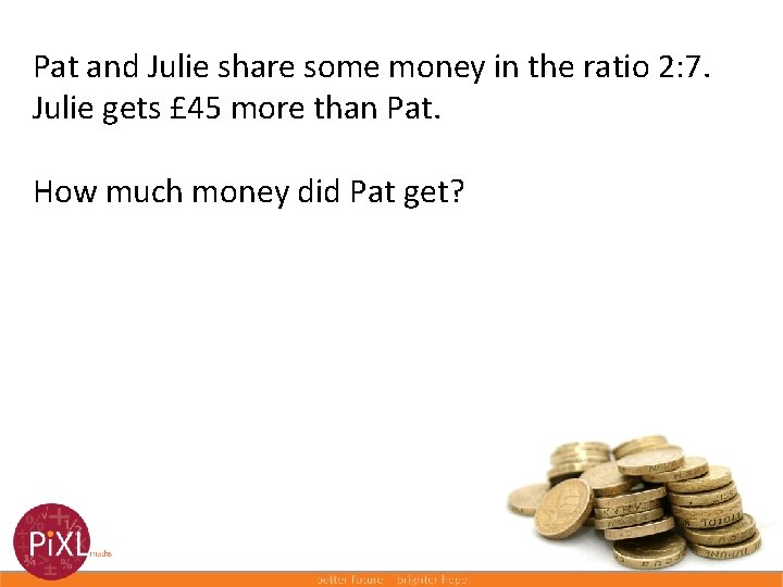 Pat and Julie share some money in the ratio 2: 7. Julie gets £